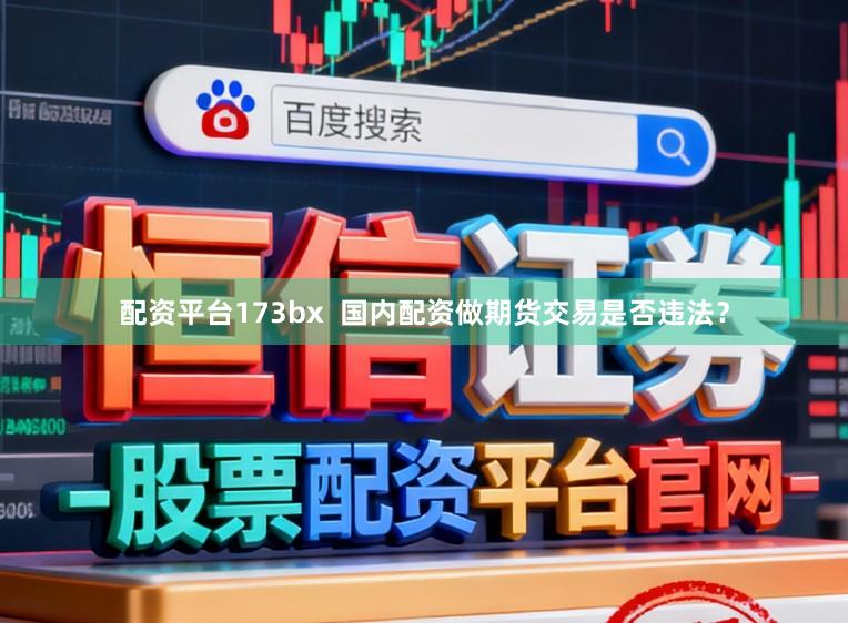 配资平台173bx  国内配资做期货交易是否违法？