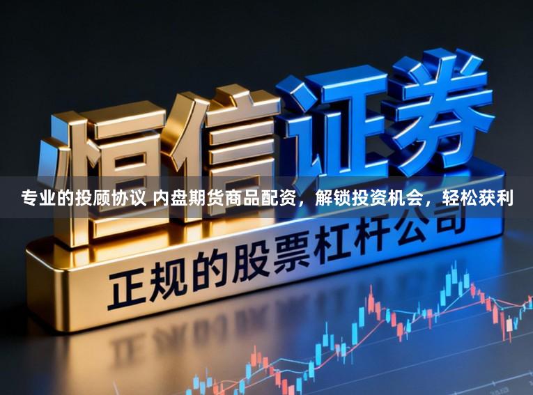 专业的投顾协议 内盘期货商品配资，解锁投资机会，轻松获利