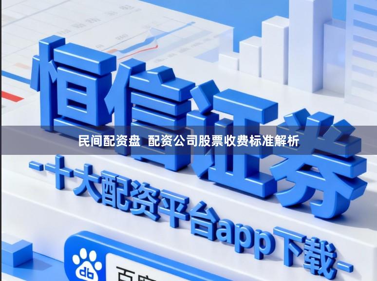民间配资盘  配资公司股票收费标准解析