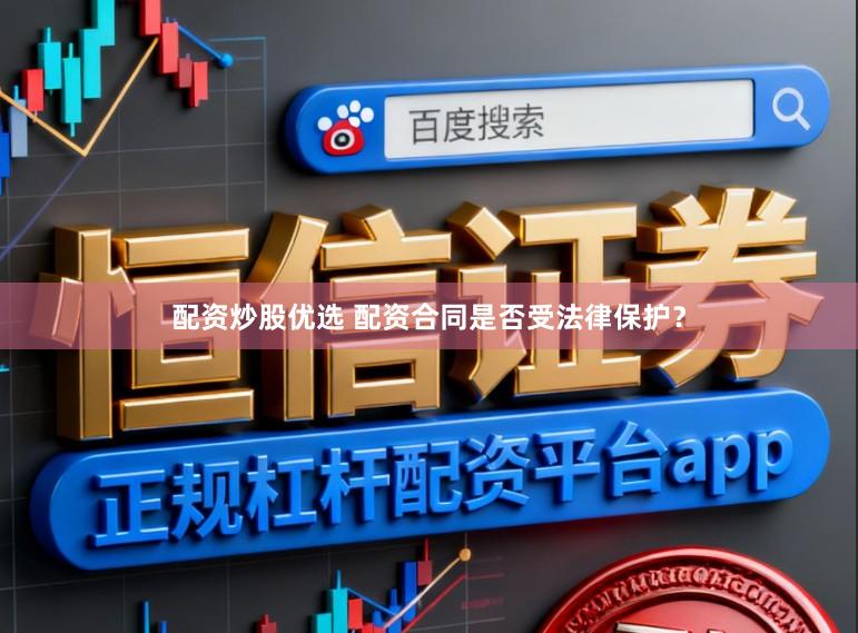 配资炒股优选 配资合同是否受法律保护？
