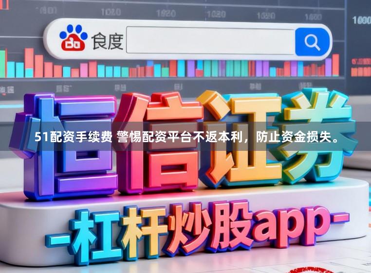 51配资手续费 警惕配资平台不返本利，防止资金损失。