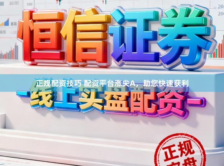 正规配资技巧 配资平台涨尖A，助您快速获利