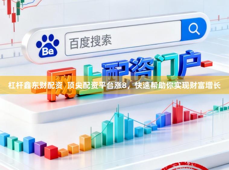 杠杆鑫东财配资  顶尖配资平台涨8，快速帮助你实现财富增长