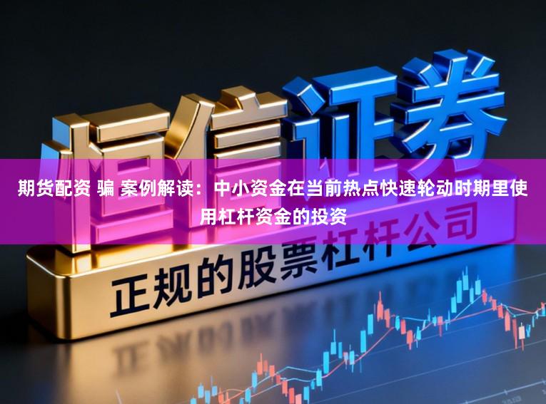 期货配资 骗 案例解读：中小资金在当前热点快速轮动时期里使用杠杆资金的投资