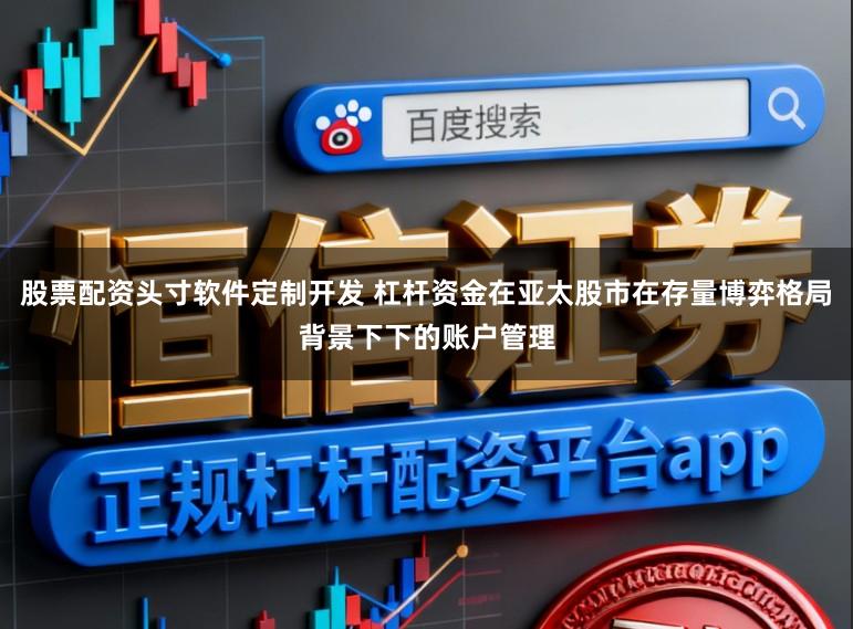 股票配资头寸软件定制开发 杠杆资金在亚太股市在存量博弈格局背景下下的账户管理