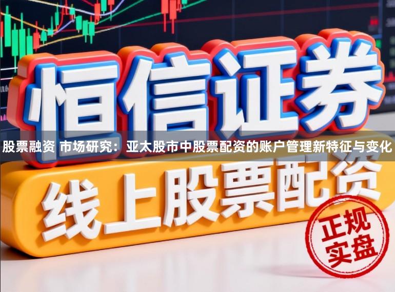 股票融资 市场研究：亚太股市中股票配资的账户管理新特征与变化