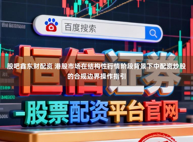 股吧鑫东财配资 港股市场在结构性行情阶段背景下中配资炒股的合规边界操作指引
