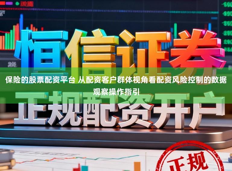保险的股票配资平台 从配资客户群体视角看配资风险控制的数据观察操作指引
