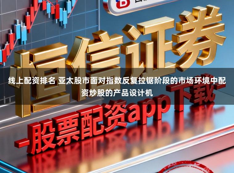 线上配资排名 亚太股市面对指数反复拉锯阶段的市场环境中配资炒股的产品设计机