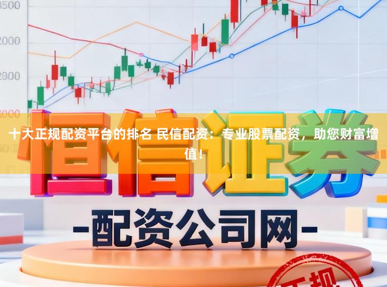 十大正规配资平台的排名 民信配资:专业股票配资,助您财富增值!