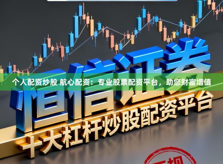 个人配资炒股 航心配资：专业股票配资平台，助您财富增值