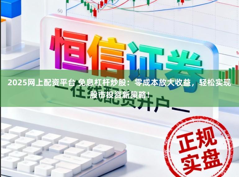 2025网上配资平台 免息杠杆炒股：零成本放大收益，轻松实现股市投资新策略！