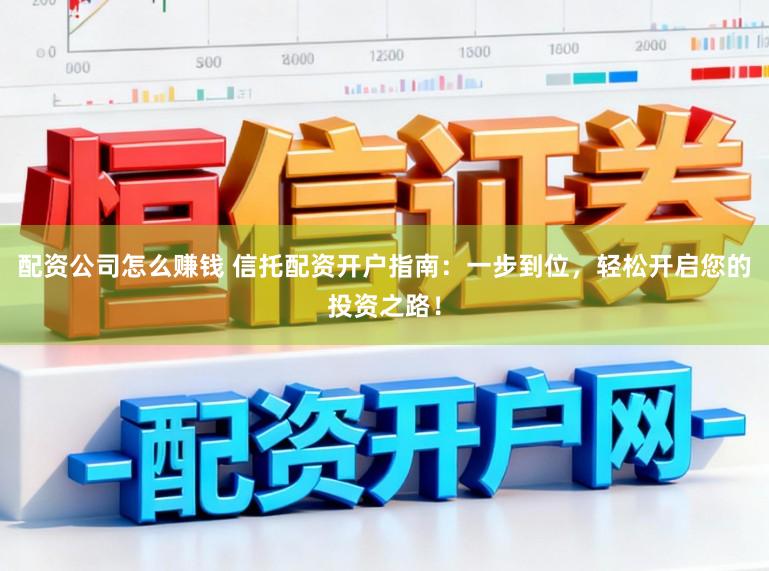 配资公司怎么赚钱 信托配资开户指南：一步到位，轻松开启您的投资之路！
