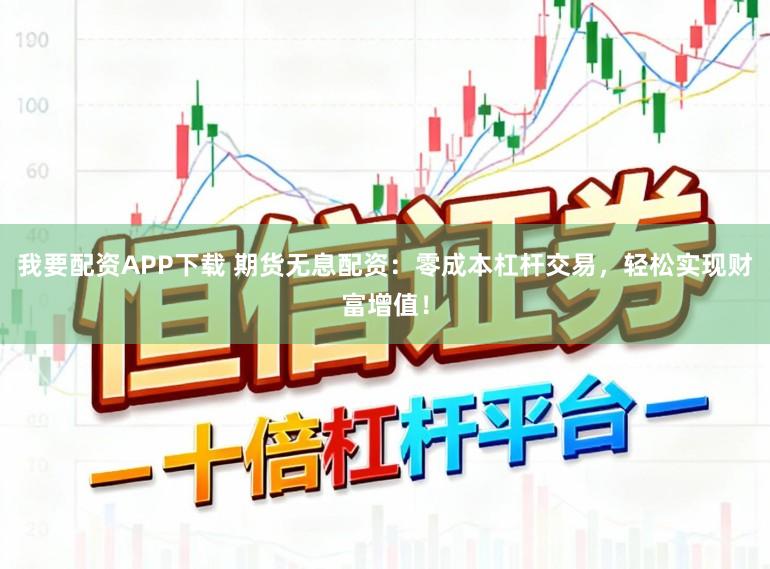 我要配资APP下载 期货无息配资：零成本杠杆交易，轻松实现财富增值！