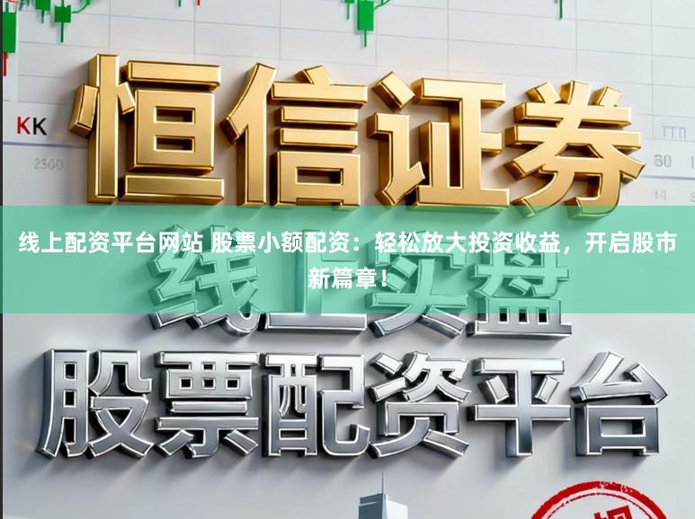 线上配资平台网站 股票小额配资：轻松放大投资收益，开启股市新篇章！