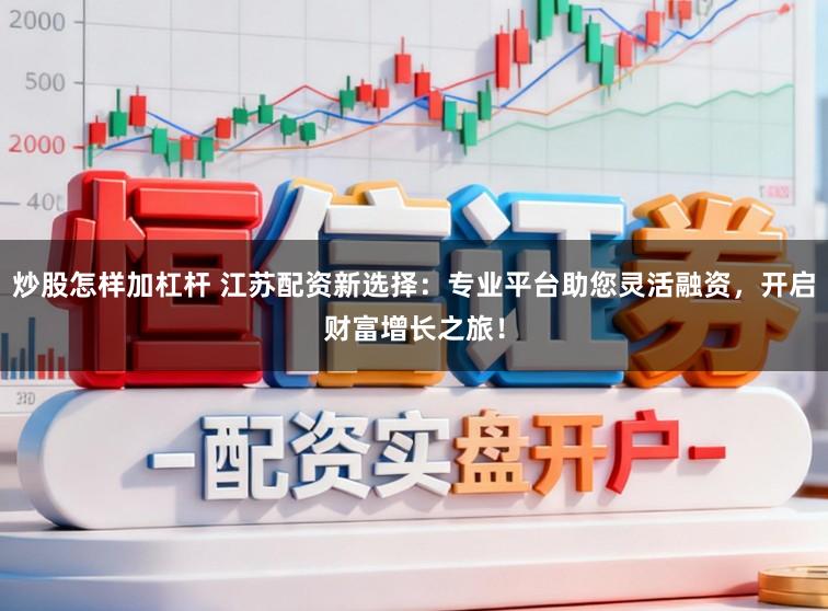 炒股怎样加杠杆 江苏配资新选择：专业平台助您灵活融资，开启财富增长之旅！