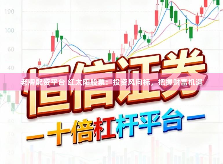 老牌配资平台 红太阳股票：投资风向标，把握财富机遇