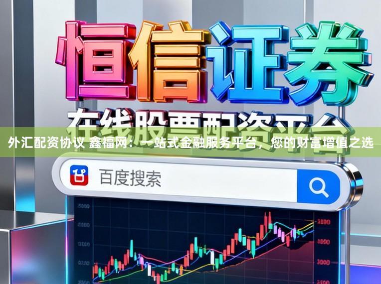 外汇配资协议 鑫福网：一站式金融服务平台，您的财富增值之选