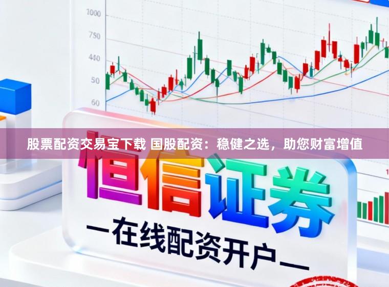 股票配资交易宝下载 国股配资：稳健之选，助您财富增值