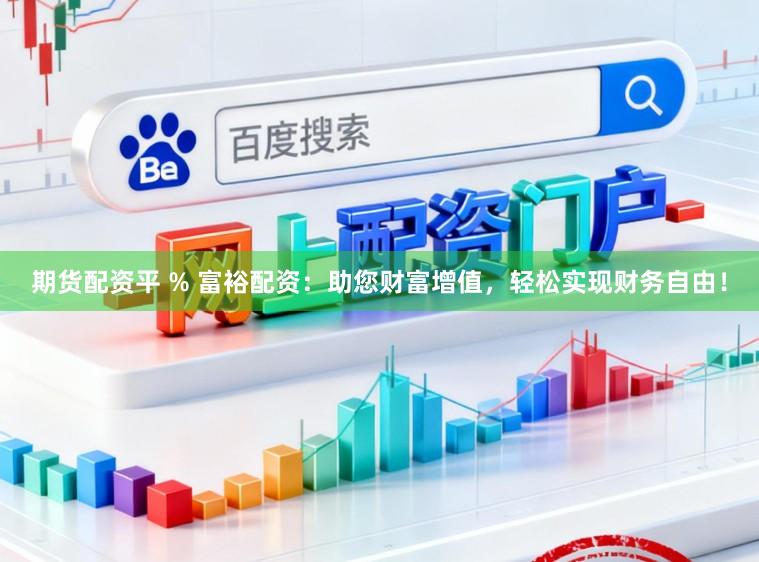 期货配资平 % 富裕配资：助您财富增值，轻松实现财务自由！