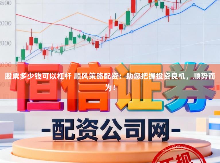 股票多少钱可以杠杆 顺风策略配资：助您把握投资良机，顺势而为！