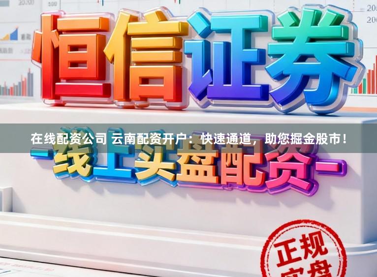 在线配资公司 云南配资开户：快速通道，助您掘金股市！